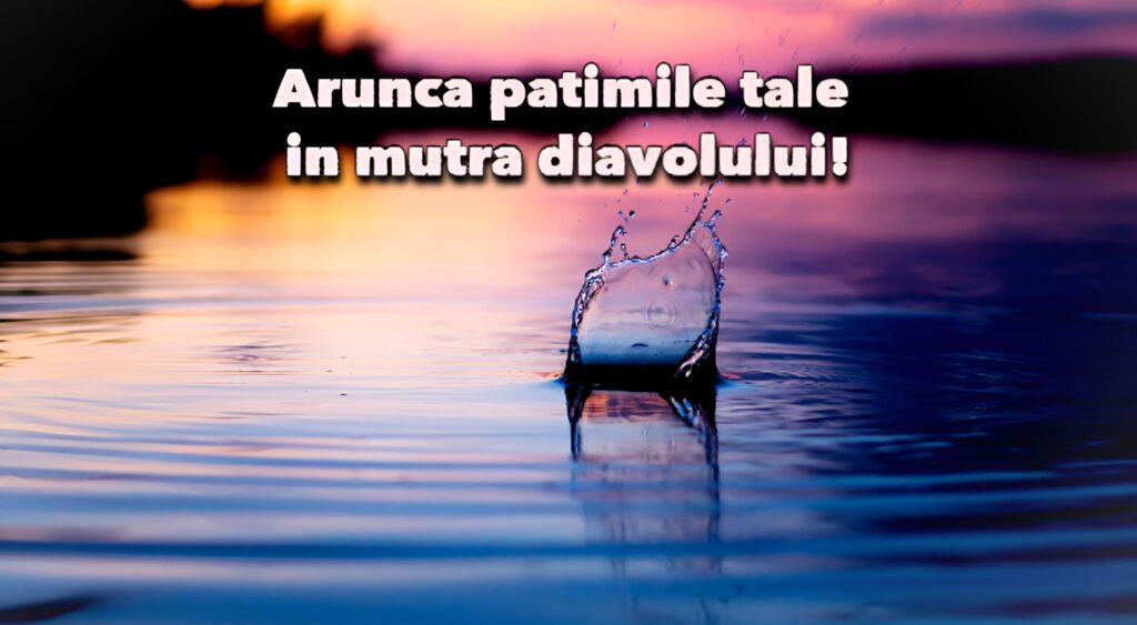 Atunca patimile tale in mutra diavolului